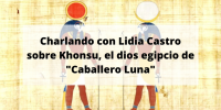 Charlando con Lidia Castro sobre Khonsu, dios egipcio de «Caballero Luna»